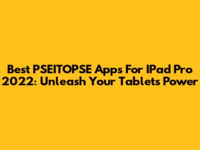 Best PSEITOPSE Apps For IPad Pro 2022: Unleash Your Tablet's Power