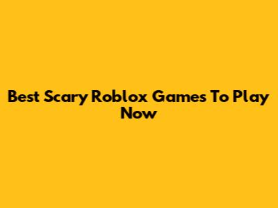 Best Scary Roblox Games To Play Now