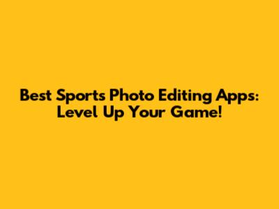 Best Sports Photo Editing Apps: Level Up Your Game!