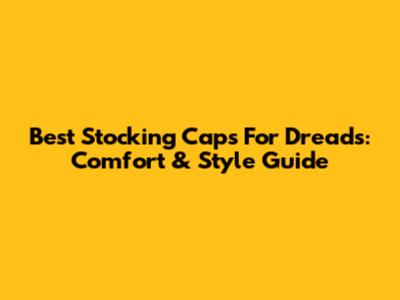 Best Stocking Caps For Dreads: Comfort & Style Guide