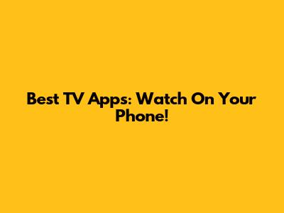 Best TV Apps: Watch On Your Phone!