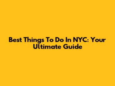Best Things To Do In NYC: Your Ultimate Guide