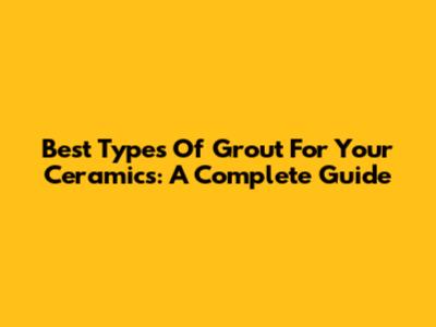 Best Types Of Grout For Your Ceramics: A Complete Guide