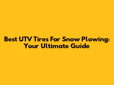 Best UTV Tires For Snow Plowing: Your Ultimate Guide