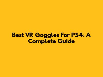 Best VR Goggles For PS4: A Complete Guide