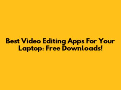 Best Video Editing Apps For Your Laptop: Free Downloads!