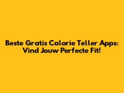 Beste Gratis Calorie Teller Apps: Vind Jouw Perfecte Fit!