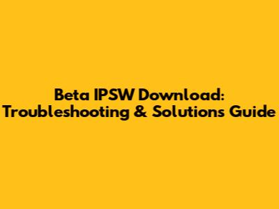 Beta IPSW Download: Troubleshooting & Solutions Guide