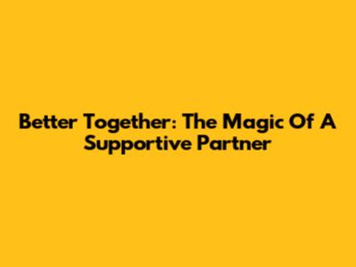 Better Together: The Magic Of A Supportive Partner