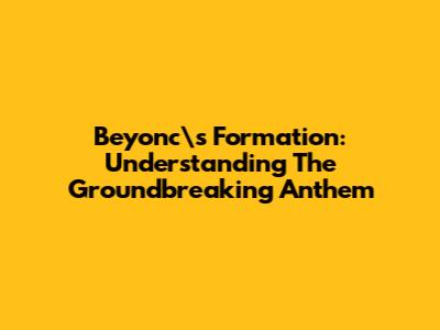 Beyonc\'s Formation: Understanding The Groundbreaking Anthem