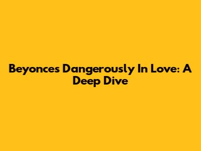 Beyonce's Dangerously In Love: A Deep Dive