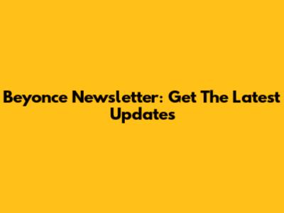 Beyonce Newsletter: Get The Latest Updates