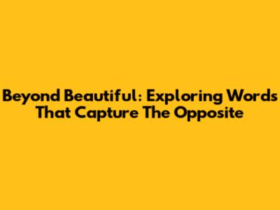 Beyond Beautiful: Exploring Words That Capture The Opposite