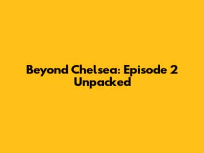 Beyond Chelsea: Episode 2 Unpacked