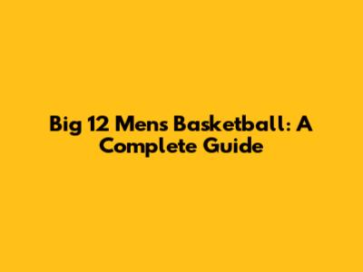 Big 12 Men's Basketball: A Complete Guide
