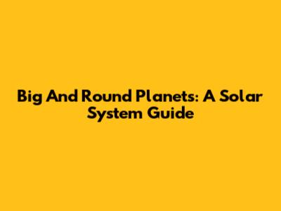 Big And Round Planets: A Solar System Guide