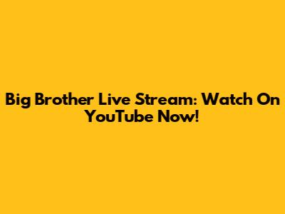 Big Brother Live Stream: Watch On YouTube Now!