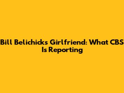 Bill Belichick's Girlfriend: What CBS Is Reporting