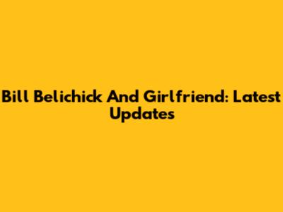 Bill Belichick And Girlfriend: Latest Updates