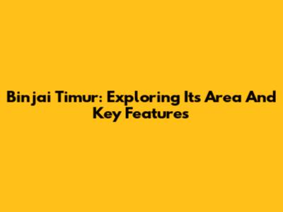 Binjai Timur: Exploring Its Area And Key Features