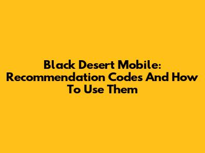 Black Desert Mobile: Recommendation Codes And How To Use Them