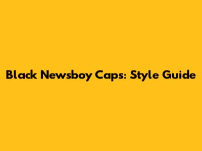 Black Newsboy Caps: Style Guide