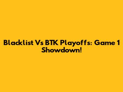 Blacklist Vs BTK Playoffs: Game 1 Showdown!