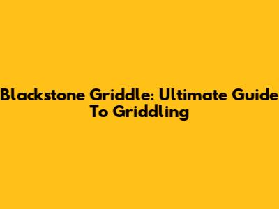 Blackstone Griddle: Ultimate Guide To Griddling