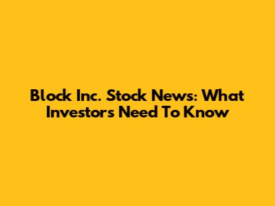 Block Inc. Stock News: What Investors Need To Know