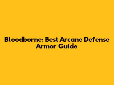 Bloodborne: Best Arcane Defense Armor Guide