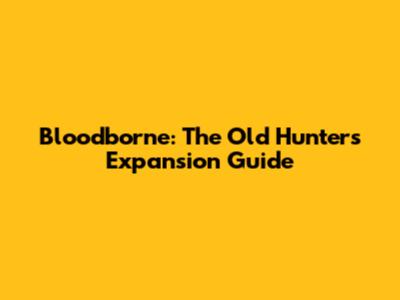 Bloodborne: The Old Hunters Expansion Guide