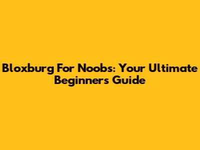 Bloxburg For Noobs: Your Ultimate Beginner's Guide