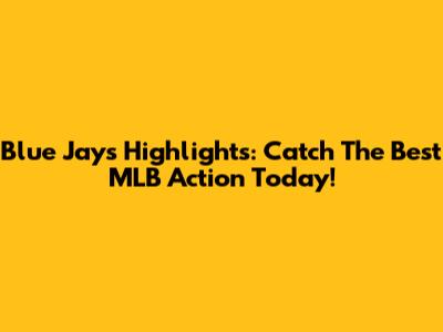 Blue Jays Highlights: Catch The Best MLB Action Today!