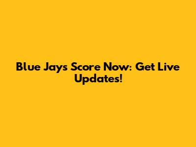 Blue Jays Score Now: Get Live Updates!