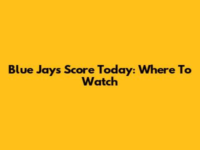 Blue Jays Score Today: Where To Watch