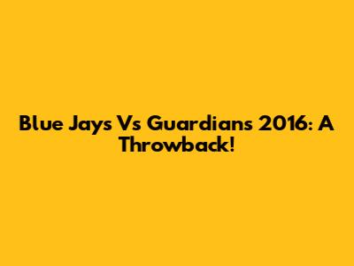 Blue Jays Vs Guardians 2016: A Throwback!