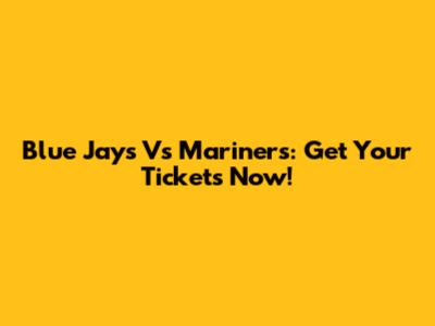Blue Jays Vs Mariners: Get Your Tickets Now!