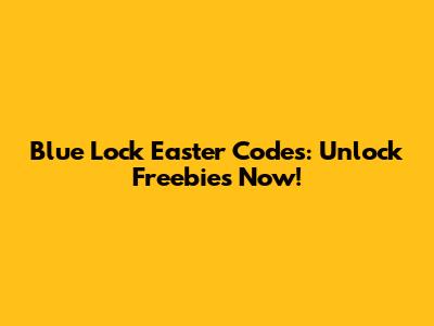 Blue Lock Easter Codes: Unlock Freebies Now!
