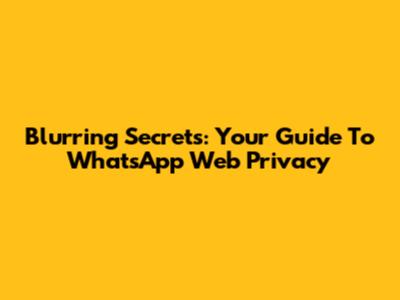 Blurring Secrets: Your Guide To WhatsApp Web Privacy