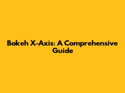 Bokeh X-Axis: A Comprehensive Guide