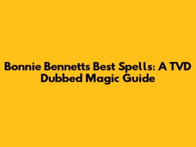 Bonnie Bennett's Best Spells: A TVD Dubbed Magic Guide