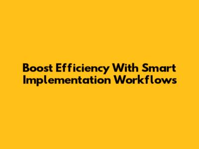 Boost Efficiency With Smart Implementation Workflows