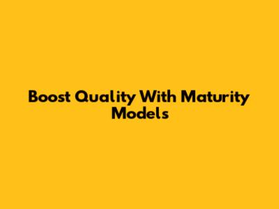 Boost Quality With Maturity Models