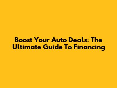 Boost Your Auto Deals: The Ultimate Guide To Financing