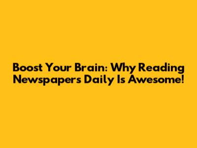 Boost Your Brain: Why Reading Newspapers Daily Is Awesome!