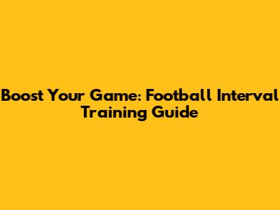 Boost Your Game: Football Interval Training Guide