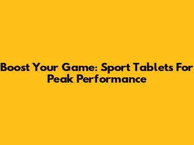 Boost Your Game: Sport Tablets For Peak Performance