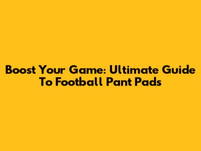 Boost Your Game: Ultimate Guide To Football Pant Pads