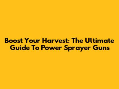 Boost Your Harvest: The Ultimate Guide To Power Sprayer Guns