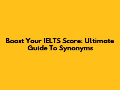 Boost Your IELTS Score: Ultimate Guide To Synonyms